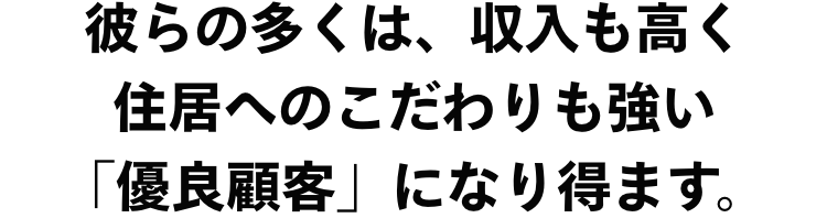 彼らの多くは、収入も高く住居へのこだわりも強い「優良顧客」になり得ます。